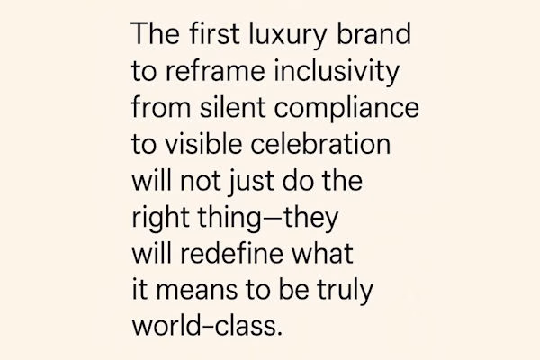 Image showing the following wording: "The first luxury brand to reframe inclusivity from silent compliance to visible celebration will not just do the right thing - they will redefine what it means to be truly world-class"